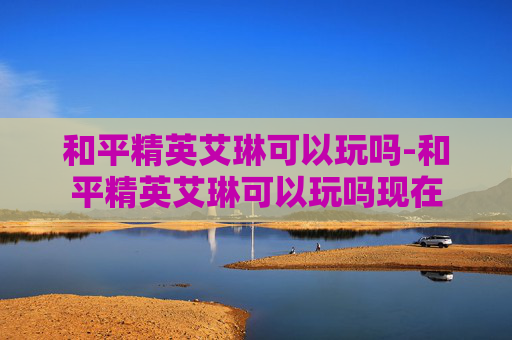 和平精英艾琳可以玩吗-和平精英艾琳可以玩吗现在