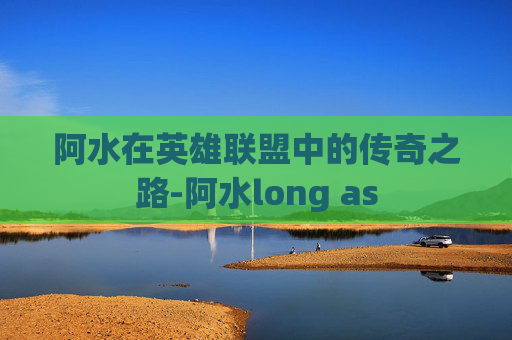阿水在英雄联盟中的传奇之路-阿水long as