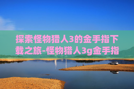 探索怪物猎人3的金手指下载之旅-怪物猎人3g金手指 bilibili