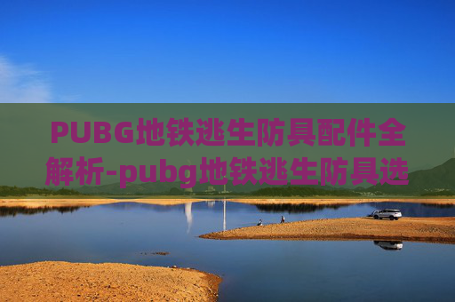 PUBG地铁逃生防具配件全解析-pubg地铁逃生防具选择