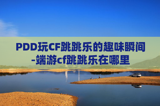 PDD玩CF跳跳乐的趣味瞬间-端游cf跳跳乐在哪里