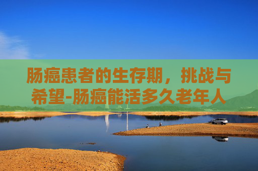 肠癌患者的生存期，挑战与希望-肠癌能活多久老年人