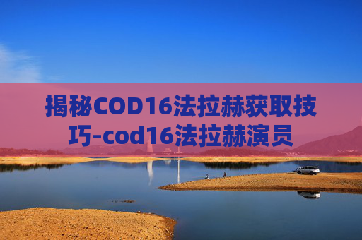 揭秘COD16法拉赫获取技巧-cod16法拉赫演员