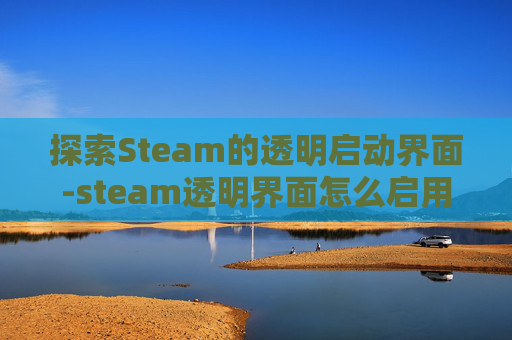 探索Steam的透明启动界面-steam透明界面怎么启用