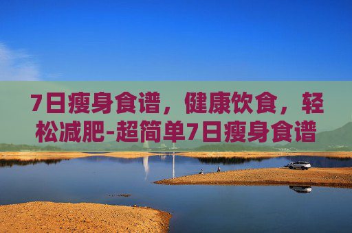 7日瘦身食谱，健康饮食，轻松减肥-超简单7日瘦身食谱