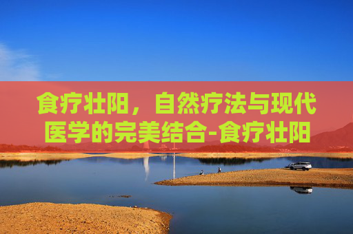 食疗壮阳，自然疗法与现代医学的完美结合-食疗壮阳补肾的方法