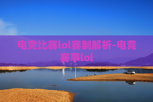 电竞比赛lol赛制解析-电竞赛事lol