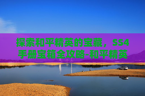 探索和平精英的宝藏，SS4手册宝箱全攻略-和平精英手册ss40