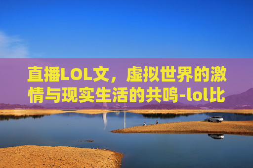 直播LOL文，虚拟世界的激情与现实生活的共鸣-lol比赛文字直播