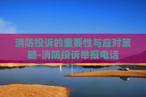 消防投诉的重要性与应对策略-消防投诉举报电话