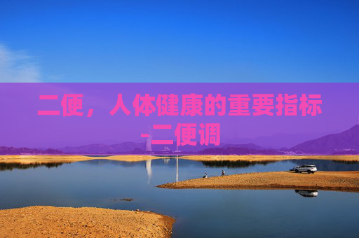 二便，人体健康的重要指标-二便调