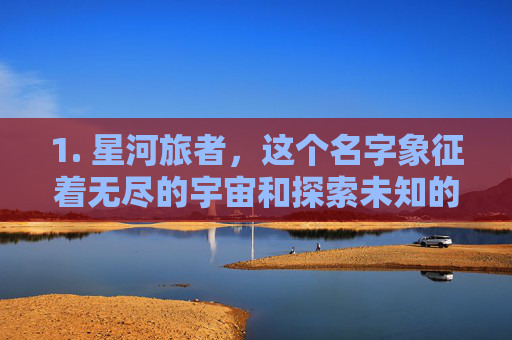 1. 星河旅者，这个名字象征着无尽的宇宙和探索未知的勇气。它适合那些喜欢在游戏中扮演探险家、寻找宝藏或征服新领域的玩家。-lol唯美的游戏名字大全
