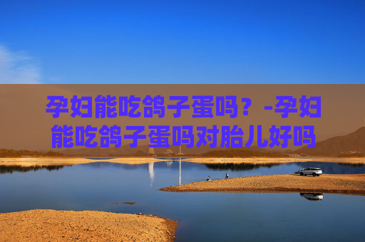 孕妇能吃鸽子蛋吗？-孕妇能吃鸽子蛋吗对胎儿好吗