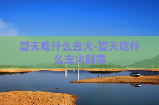 夏天吃什么去火-夏天吃什么去火解毒