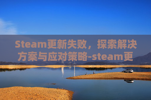Steam更新失败，探索解决方案与应对策略-steam更新不了