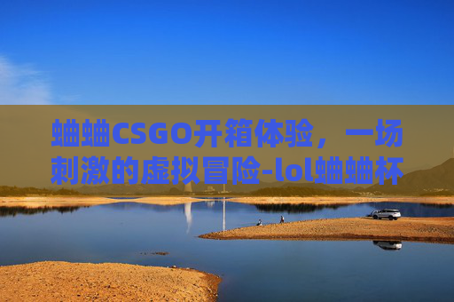 蛐蛐CSGO开箱体验，一场刺激的虚拟冒险-lol蛐蛐杯是什么