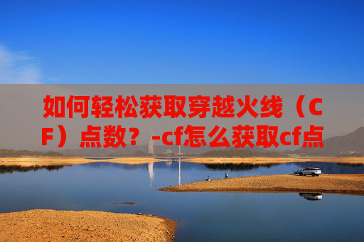 如何轻松获取穿越火线（CF）点数？-cf怎么获取cf点
