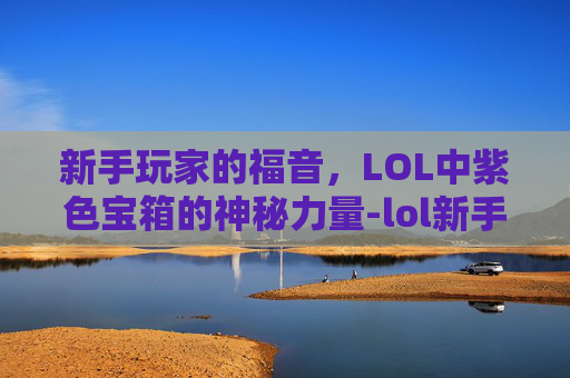 新手玩家的福音，LOL中紫色宝箱的神秘力量-lol新手送的紫色宝箱怎么用
