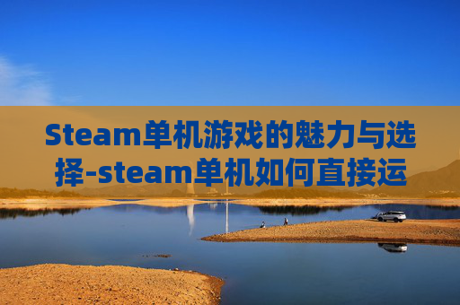 Steam单机游戏的魅力与选择-steam单机如何直接运行