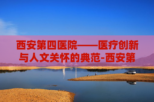 西安第四医院——医疗创新与人文关怀的典范-西安第四医院眼科