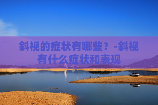 斜视的症状有哪些？-斜视有什么症状和表现