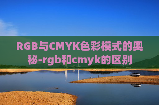 RGB与CMYK色彩模式的奥秘-rgb和cmyk的区别