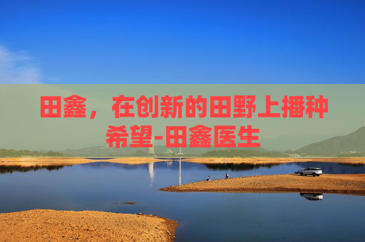 田鑫，在创新的田野上播种希望-田鑫医生