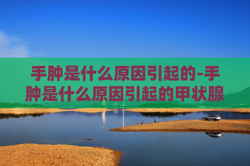 手肿是什么原因引起的-手肿是什么原因引起的甲状腺