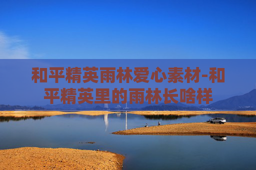 和平精英雨林爱心素材-和平精英里的雨林长啥样