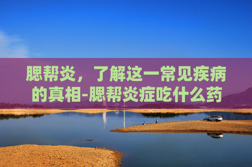腮帮炎，了解这一常见疾病的真相-腮帮炎症吃什么药