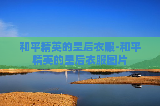 和平精英的皇后衣服-和平精英的皇后衣服图片