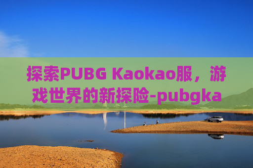探索PUBG Kaokao服，游戏世界的新探险-pubgkaokao服登陆显示1:1