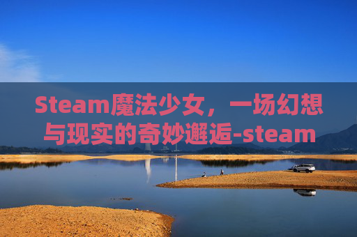 Steam魔法少女，一场幻想与现实的奇妙邂逅-steam魔法少女游戏