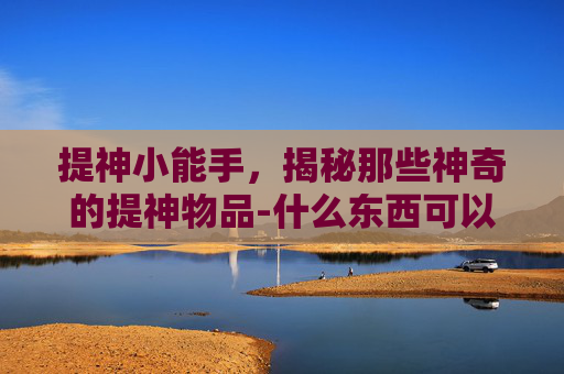 提神小能手，揭秘那些神奇的提神物品-什么东西可以提神不打瞌睡