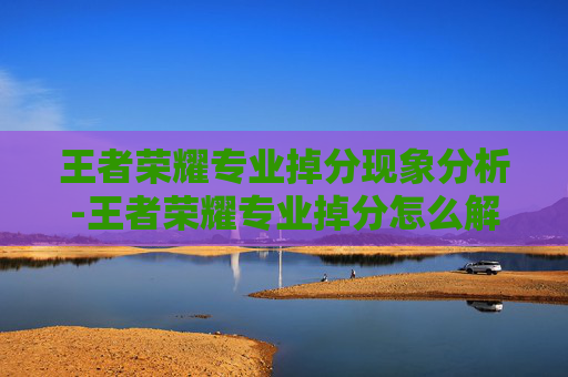 王者荣耀专业掉分现象分析-王者荣耀专业掉分怎么解决