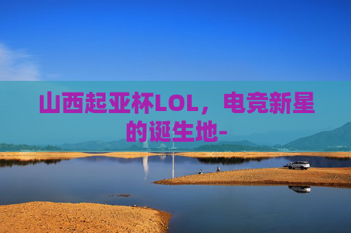 山西起亚杯LOL，电竞新星的诞生地-