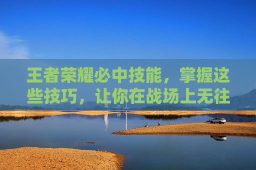 王者荣耀必中技能，掌握这些技巧，让你在战场上无往不利！-王者里面有那几个技能