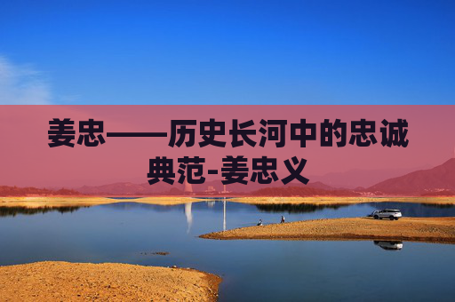 姜忠——历史长河中的忠诚典范-姜忠义