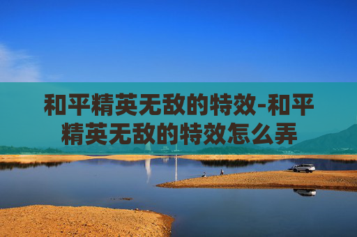 和平精英无敌的特效-和平精英无敌的特效怎么弄