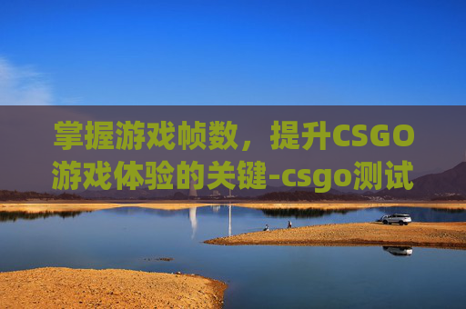 掌握游戏帧数，提升CSGO游戏体验的关键-csgo测试帧数地图