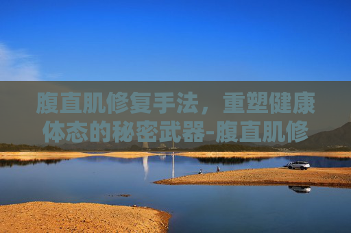 腹直肌修复手法，重塑健康体态的秘密武器-腹直肌修复手法有用吗