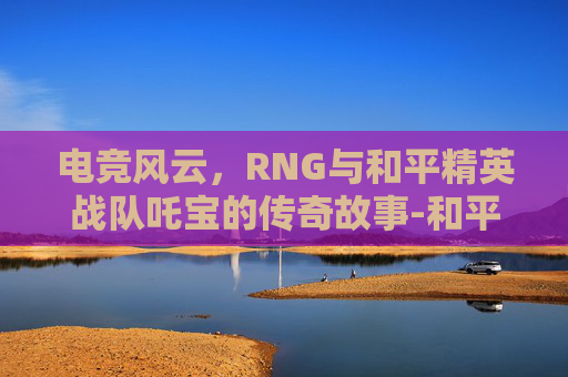 电竞风云，RNG与和平精英战队吒宝的传奇故事-和平精英哪吒2