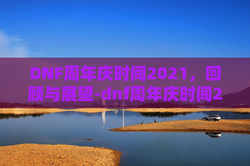 DNF周年庆时间2021，回顾与展望-dnf周年庆时间2020