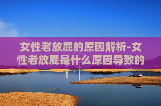 女性老放屁的原因解析-女性老放屁是什么原因导致的