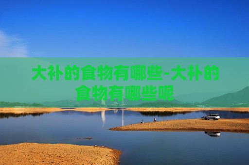 大补的食物有哪些-大补的食物有哪些呢