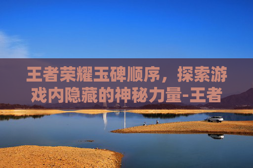 王者荣耀玉碑顺序，探索游戏内隐藏的神秘力量-王者荣耀玉碑顺序图