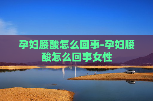孕妇腰酸怎么回事-孕妇腰酸怎么回事女性