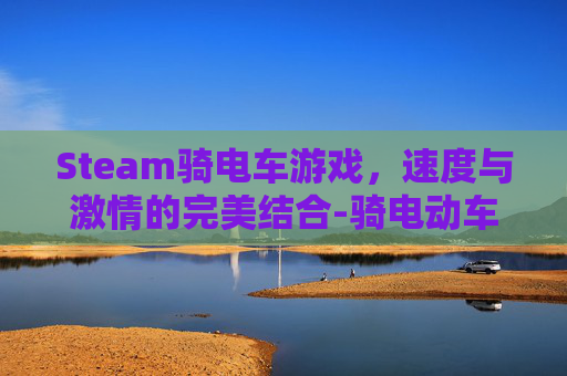 Steam骑电车游戏，速度与激情的完美结合-骑电动车的游戏