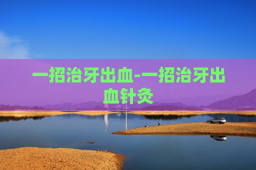 一招治牙出血-一招治牙出血针灸