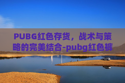 PUBG红色存货，战术与策略的完美结合-pubg红色裤子